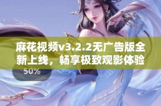 麻花视频v3.2.2无广告版全新上线，畅享极致观影体验