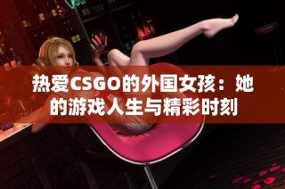 热爱CSGO的外国女孩：她的游戏人生与精彩时刻