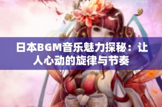 日本BGM音乐魅力探秘：让人心动的旋律与节奏