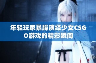 年轻玩家暴躁演绎少女CSGO游戏的精彩瞬间