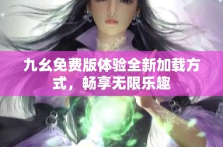 九幺免费版体验全新加载方式，畅享无限乐趣