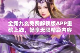 全新九幺免费解锁版APP重磅上线，畅享无限精彩内容!
