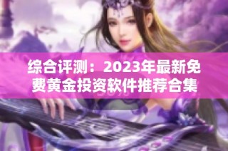 综合评测：2023年最新免费黄金投资软件推荐合集