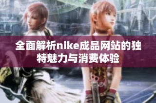 全面解析nike成品网站的独特魅力与消费体验