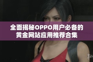 全面揭秘OPPO用户必备的黄金网站应用推荐合集