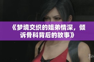 《梦境交织的姐弟情深，倾诉骨科背后的故事》