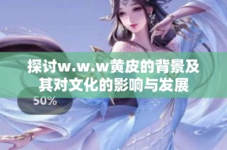 探讨w.w.w黄皮的背景及其对文化的影响与发展