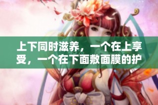 上下同时滋养，一个在上享受，一个在下面敷面膜的护肤新方式