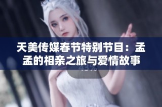 天美传媒春节特别节目：孟孟的相亲之旅与爱情故事