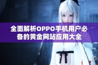 全面解析OPPO手机用户必备的黄金网站应用大全
