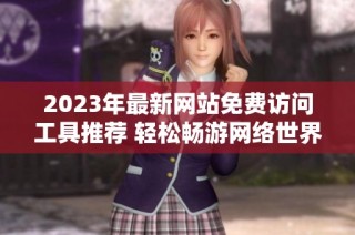 2023年最新网站免费访问工具推荐 轻松畅游网络世界