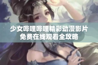 少女哔哩哔哩精彩动漫影片免费在线观看全攻略