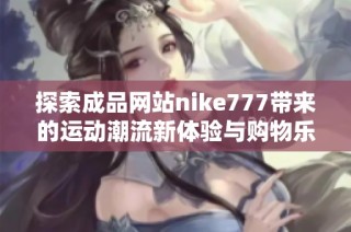 探索成品网站nike777带来的运动潮流新体验与购物乐趣