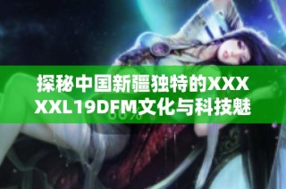 探秘中国新疆独特的XXXXXL19DFM文化与科技魅力