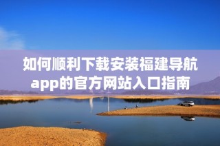 如何顺利下载安装福建导航app的官方网站入口指南