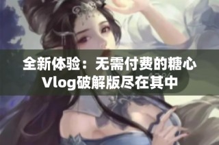 全新体验：无需付费的糖心Vlog破解版尽在其中