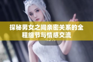 探秘男女之间亲密关系的全程细节与情感交流