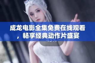 成龙电影全集免费在线观看，畅享经典动作片盛宴