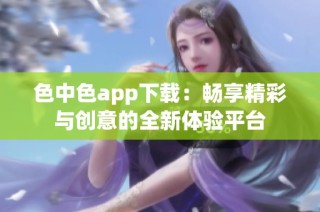 色中色app下载：畅享精彩与创意的全新体验平台