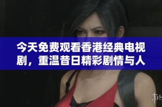 今天免费观看香港经典电视剧，重温昔日精彩剧情与人物情感