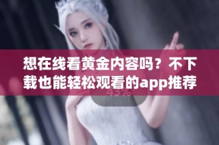 想在线看黄金内容吗？不下载也能轻松观看的app推荐