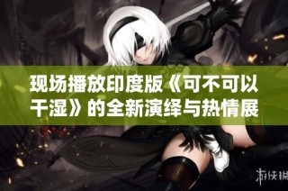 现场播放印度版《可不可以干湿》的全新演绎与热情展示