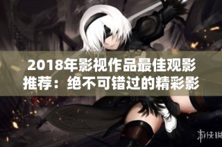 2018年影视作品最佳观影推荐：绝不可错过的精彩影片