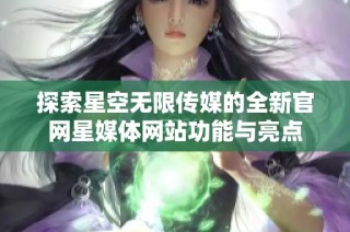 探索星空无限传媒的全新官网星媒体网站功能与亮点