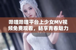 哔哩哔哩平台上少女MV视频免费观看，畅享青春魅力！