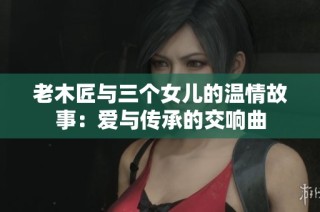 老木匠与三个女儿的温情故事：爱与传承的交响曲