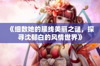 《细数她的腰线美丽之谜，探寻沈郁白的风情世界》