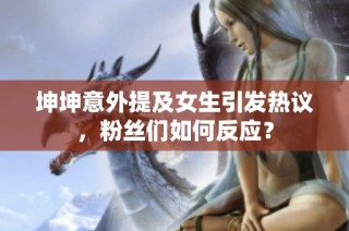 坤坤意外提及女生引发热议，粉丝们如何反应？