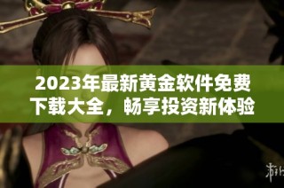 2023年最新黄金软件免费下载大全，畅享投资新体验