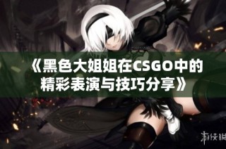 《黑色大姐姐在CSGO中的精彩表演与技巧分享》