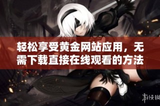 轻松享受黄金网站应用，无需下载直接在线观看的方法分享
