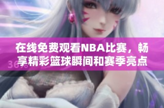 在线免费观看NBA比赛，畅享精彩篮球瞬间和赛季亮点