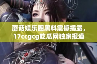 蘑菇娱乐圈黑料震撼揭露，17ccgcg吃瓜网独家报道