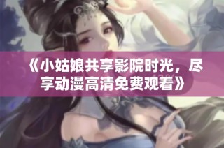 《小姑娘共享影院时光，尽享动漫高清免费观看》