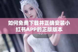 如何免费下载并正确安装小红书APP的正版版本