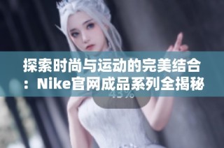探索时尚与运动的完美结合：Nike官网成品系列全揭秘