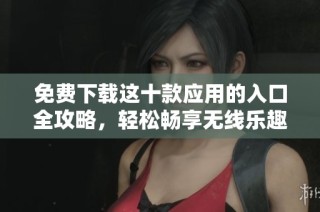 免费下载这十款应用的入口全攻略，轻松畅享无线乐趣