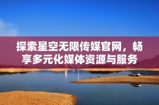 探索星空无限传媒官网，畅享多元化媒体资源与服务