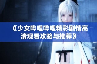 《少女哔哩哔哩精彩剧情高清观看攻略与推荐》