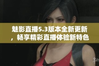 魅影直播5.3版本全新更新，畅享精彩直播体验新特色