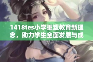 1418tes小学重塑教育新理念，助力学生全面发展与成长