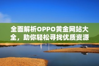 全面解析OPPO黄金网站大全，助你轻松寻找优质资源
