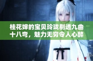 桂花婶的宝贝玲珑剔透九曲十八弯，魅力无穷令人心醉