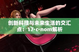 创新科技与未来生活的交汇点：17·c·nom解析