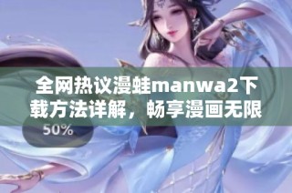 全网热议漫蛙manwa2下载方法详解，畅享漫画无限乐趣