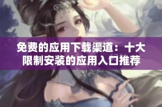 免费的应用下载渠道：十大限制安装的应用入口推荐